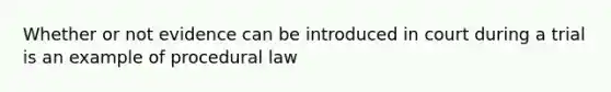 Whether or not evidence can be introduced in court during a trial is an example of procedural law