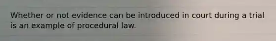 Whether or not evidence can be introduced in court during a trial is an example of procedural law.