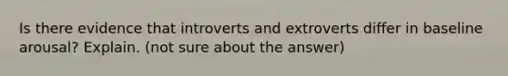 Is there evidence that introverts and extroverts differ in baseline arousal? Explain. (not sure about the answer)