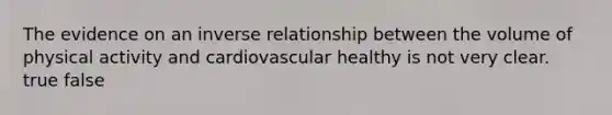 The evidence on an inverse relationship between the volume of physical activity and cardiovascular healthy is not very clear. true false