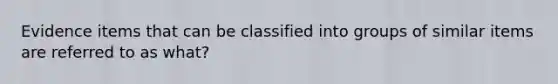 Evidence items that can be classified into groups of similar items are referred to as what?