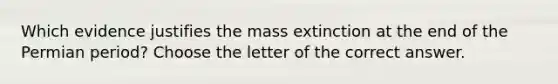 Which evidence justifies the mass extinction at the end of the Permian period? Choose the letter of the correct answer.