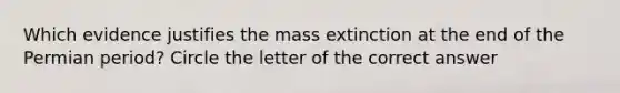 Which evidence justifies the mass extinction at the end of the Permian period? Circle the letter of the correct answer