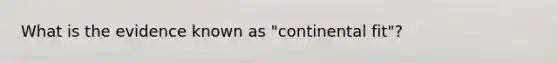 What is the evidence known as "continental fit"?