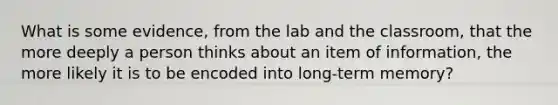 What is some evidence, from the lab and the classroom, that the more deeply a person thinks about an item of information, the more likely it is to be encoded into long-term memory?