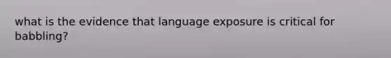 what is the evidence that language exposure is critical for babbling?