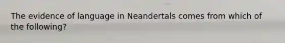 The evidence of language in Neandertals comes from which of the following?