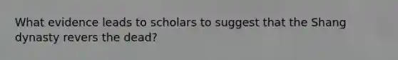 What evidence leads to scholars to suggest that the Shang dynasty revers the dead?