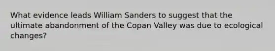 What evidence leads William Sanders to suggest that the ultimate abandonment of the Copan Valley was due to ecological changes?