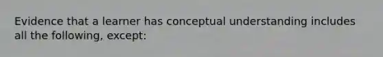 Evidence that a learner has conceptual understanding includes all the following, except: