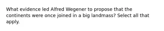 What evidence led Alfred Wegener to propose that the continents were once joined in a big landmass? Select all that apply.