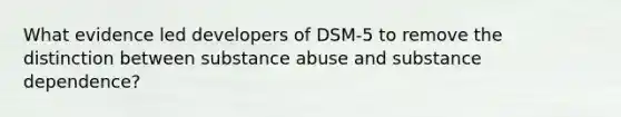 What evidence led developers of DSM-5 to remove the distinction between substance abuse and substance dependence?