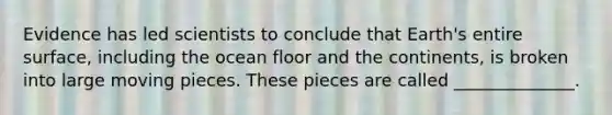 Evidence has led scientists to conclude that Earth's entire surface, including the ocean floor and the continents, is broken into large moving pieces. These pieces are called ______________.