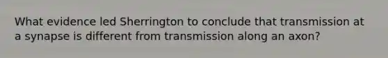 What evidence led Sherrington to conclude that transmission at a synapse is different from transmission along an axon?