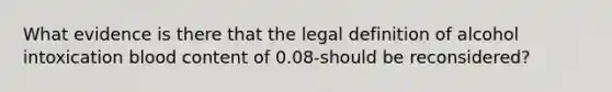 What evidence is there that the legal definition of alcohol intoxication blood content of 0.08-should be reconsidered?