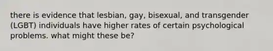 there is evidence that lesbian, gay, bisexual, and transgender (LGBT) individuals have higher rates of certain psychological problems. what might these be?