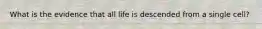 What is the evidence that all life is descended from a single cell?