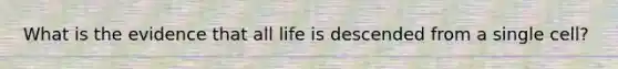 What is the evidence that all life is descended from a single cell?