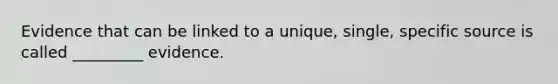 Evidence that can be linked to a unique, single, specific source is called _________ evidence.