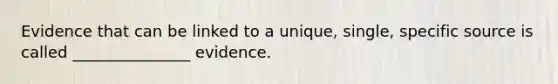 Evidence that can be linked to a unique, single, specific source is called _______________ evidence.