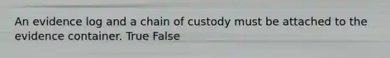 An evidence log and a chain of custody must be attached to the evidence container. True False