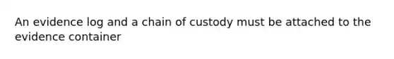 An evidence log and a chain of custody must be attached to the evidence container