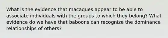 What is the evidence that macaques appear to be able to associate individuals with the groups to which they belong? What evidence do we have that baboons can recognize the dominance relationships of others?