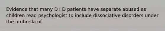 Evidence that many D I D patients have separate abused as children read psychologist to include dissociative disorders under the umbrella of