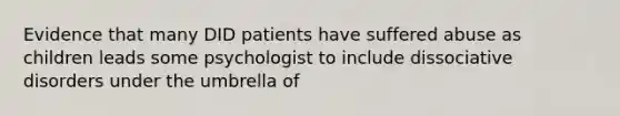 Evidence that many DID patients have suffered abuse as children leads some psychologist to include dissociative disorders under the umbrella of