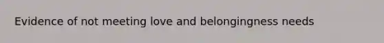 Evidence of not meeting love and belongingness needs