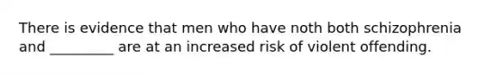 There is evidence that men who have noth both schizophrenia and _________ are at an increased risk of violent offending.