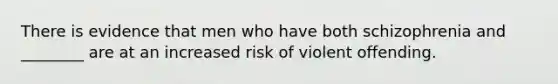 There is evidence that men who have both schizophrenia and ________ are at an increased risk of violent offending.