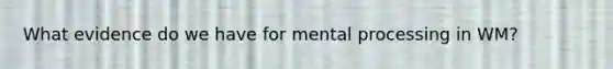 What evidence do we have for mental processing in WM?