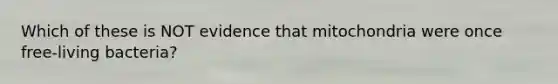 Which of these is NOT evidence that mitochondria were once free-living bacteria?