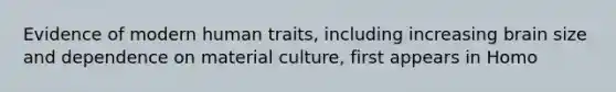 Evidence of modern human traits, including increasing brain size and dependence on material culture, first appears in Homo