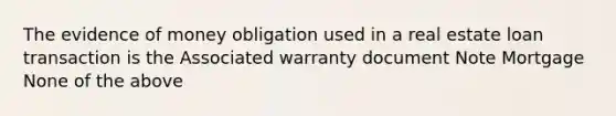 The evidence of money obligation used in a real estate loan transaction is the Associated warranty document Note Mortgage None of the above