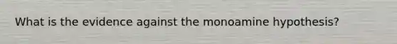 What is the evidence against the monoamine hypothesis?