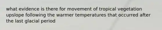 what evidence is there for movement of tropical vegetation upslope following the warmer temperatures that occurred after the last glacial period