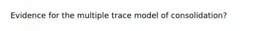 Evidence for the multiple trace model of consolidation?