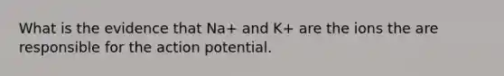 What is the evidence that Na+ and K+ are the ions the are responsible for the action potential.