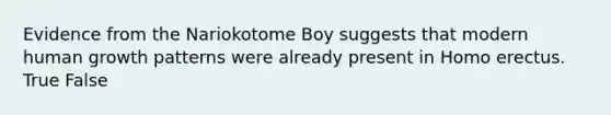 Evidence from the Nariokotome Boy suggests that modern human growth patterns were already present in Homo erectus. True False