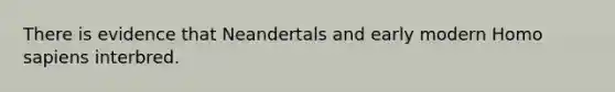 There is evidence that Neandertals and early modern Homo sapiens interbred.