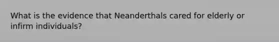 What is the evidence that Neanderthals cared for elderly or infirm individuals?