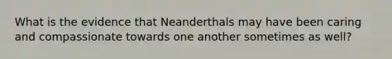 What is the evidence that Neanderthals may have been caring and compassionate towards one another sometimes as well?