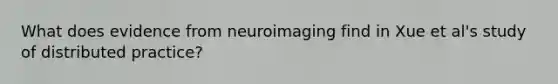 What does evidence from neuroimaging find in Xue et al's study of distributed practice?