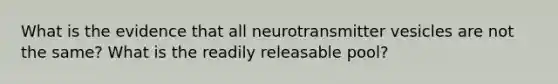 What is the evidence that all neurotransmitter vesicles are not the same? What is the readily releasable pool?