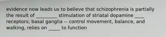 evidence now leads us to believe that schizophrenia is partially the result of _________ stimulation of striatal dopamine ____ receptors; basal ganglia -- control movement, balance, and walking, relies on _____ to function