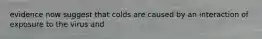 evidence now suggest that colds are caused by an interaction of exposure to the virus and