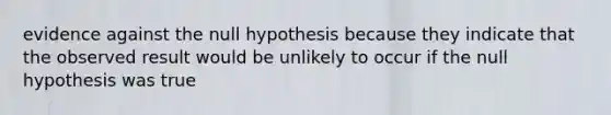 evidence against the null hypothesis because they indicate that the observed result would be unlikely to occur if the null hypothesis was true