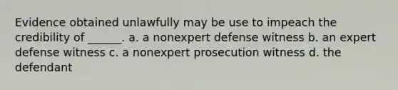 Evidence obtained unlawfully may be use to impeach the credibility of ______. a. a nonexpert defense witness b. an expert defense witness c. a nonexpert prosecution witness d. the defendant